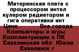 Материнская плата с процессором интел кулером радиатором и 4 гига оперативки инт › Цена ­ 1 000 - Все города Компьютеры и игры » Комплектующие к ПК   . Сахалинская обл.,Южно-Сахалинск г.